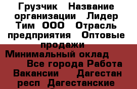 Грузчик › Название организации ­ Лидер Тим, ООО › Отрасль предприятия ­ Оптовые продажи › Минимальный оклад ­ 15 000 - Все города Работа » Вакансии   . Дагестан респ.,Дагестанские Огни г.